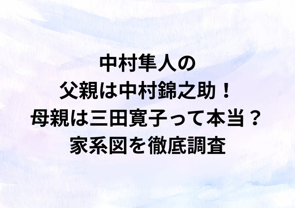 中村隼人の父親は中村錦之助!母親は三田寛子って本当?家系図を徹底調査