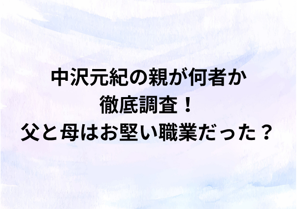中沢元紀の親は何者？父と母はお堅い職業って本当？噂の真相を徹底調査