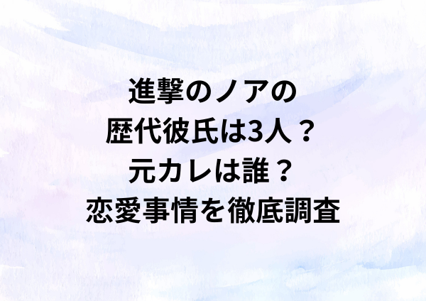進撃のノアの歴代彼氏は3人！元カレは実業家？恋愛事情を徹底調査