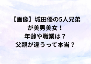 【画像】城田優の5人兄弟が美男美女すぎる！父親が違うって本当？