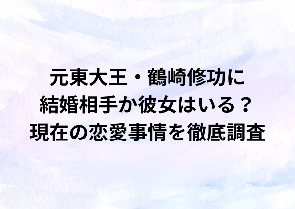元東大王・鶴崎修功に結婚相手か彼女はいる？現在の恋愛事情を徹底調査