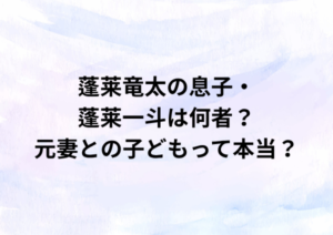 蓬莱竜太の息子・蓬莱一斗は何者？元妻との子どもって本当？