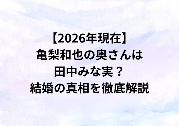 【2026年現在】亀梨和也の奥さんは田中みな実？結婚の真相を徹底解説