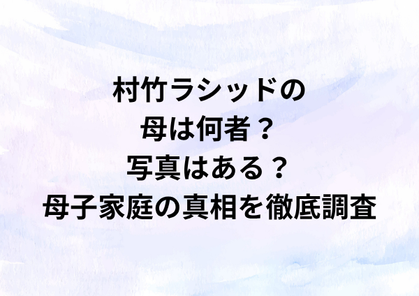 村竹ラシッドの母は何者？写真はある？母子家庭の真相を徹底調査
